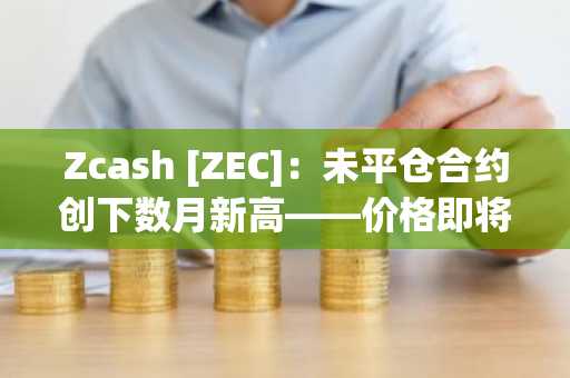 Zcash [ZEC]：未平仓合约创下数月新高——价格即将变动吗？