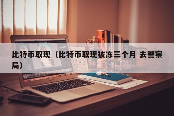 比特币取现（比特币取现被冻三个月 去警察局）