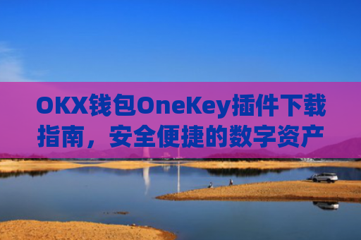 OKX钱包OneKey插件下载指南，安全便捷的数字资产管理新选择_okexchina钱包