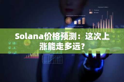 Solana价格预测：这次上涨能走多远？