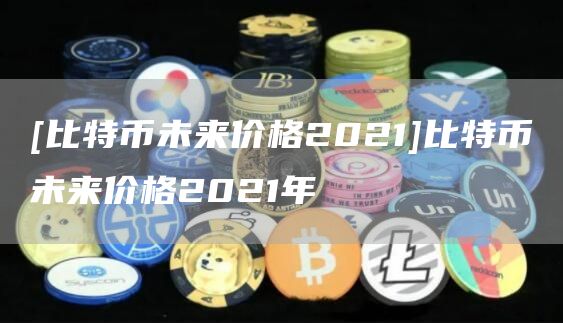 [比特币未来价格2021]比特币未来价格2021年