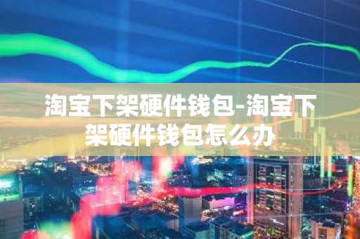 淘宝下架硬件钱包-淘宝下架硬件钱包怎么办