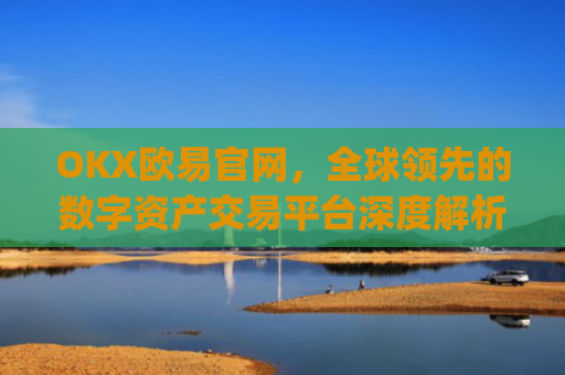 OKX欧易官网，全球领先的数字资产交易平台深度解析_okex网页版登录入口