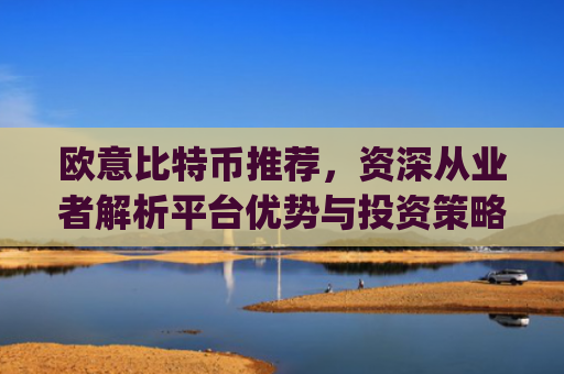 欧意比特币推荐，资深从业者解析平台优势与投资策略_比特币行情实时欧元
