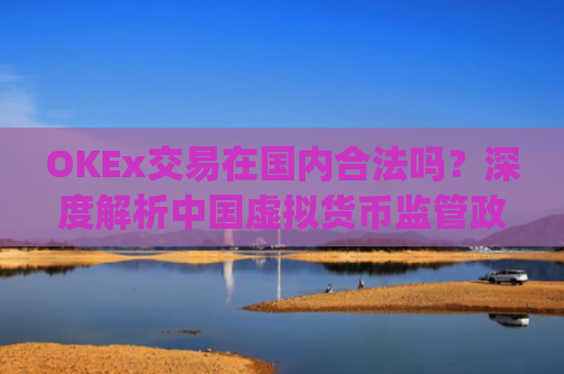 OKEx交易在国内合法吗？深度解析中国虚拟货币监管政策与平台合规性_okex交易所合法吗