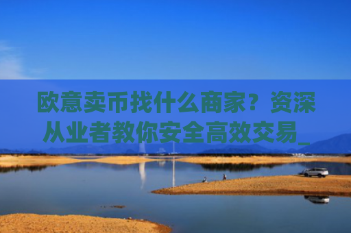 欧意卖币找什么商家？资深从业者教你安全高效交易_买卖欧元如何赚钱