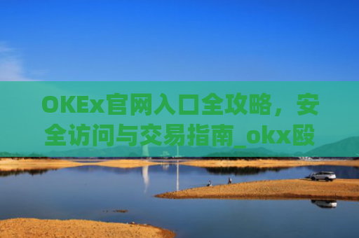OKEx官网入口全攻略，安全访问与交易指南_okx殴易官网