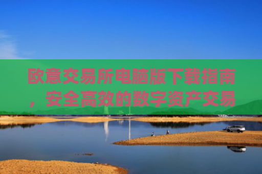 欧意交易所电脑版下载指南，安全高效的数字资产交易平台_欧亿交易所app