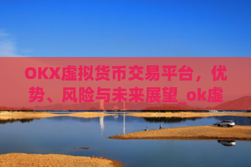 OKX虚拟货币交易平台，优势、风险与未来展望_ok虚拟币交易