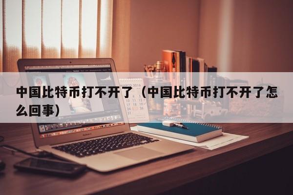 中国比特币打不开了（中国比特币打不开了怎么回事）