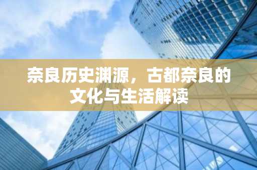 奈良历史渊源，古都奈良的文化与生活解读