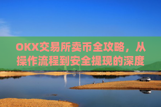 OKX交易所卖币全攻略，从操作流程到安全提现的深度指南_ok交易所如何卖币