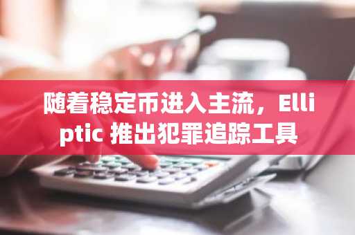 随着稳定币进入主流，Elliptic 推出犯罪追踪工具