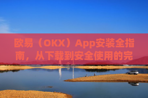 欧易（OKX）App安装全指南，从下载到安全使用的完整教程_