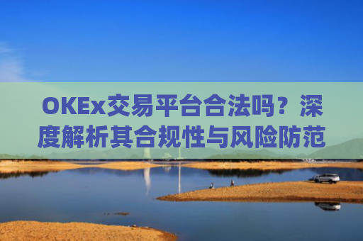 OKEx交易平台合法吗？深度解析其合规性与风险防范_okex交易平台可靠吗