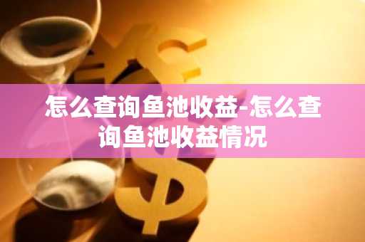 怎么查询鱼池收益-怎么查询鱼池收益情况
