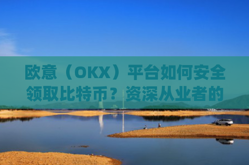 欧意（OKX）平台如何安全领取比特币？资深从业者的完整指南_欧比特平台让大家买币