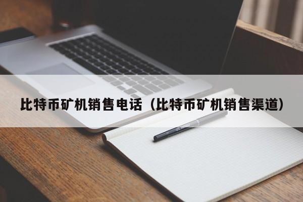 比特币矿机销售电话(比特币矿机销售渠道)