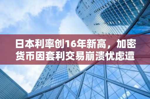 日本利率创16年新高，加密货币因套利交易崩溃忧虑遭大规模抛售