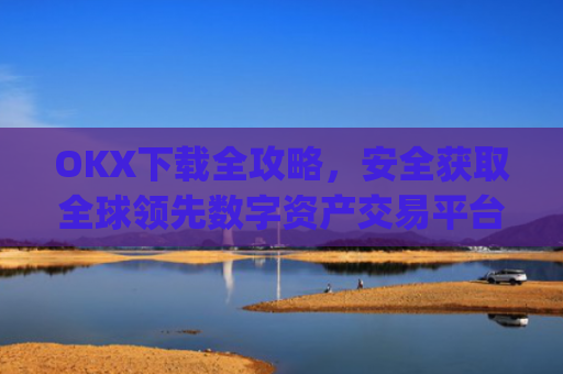 OKX下载全攻略，安全获取全球领先数字资产交易平台的正确方式_okX官网下载