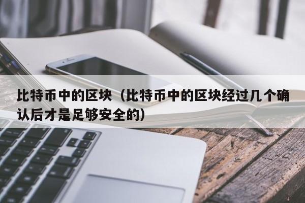 比特币中的区块(比特币中的区块经过几个确认后才是足够安全的)