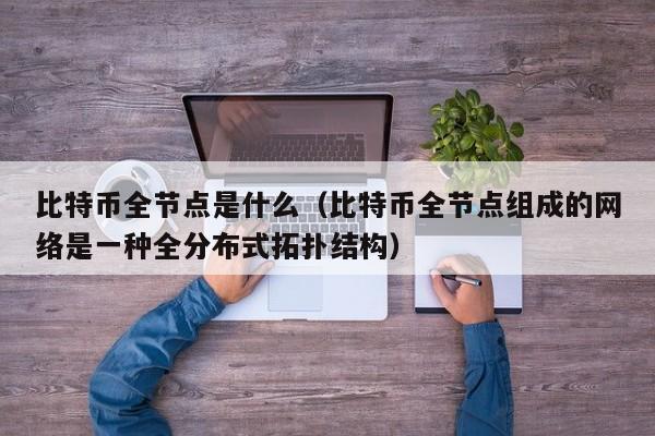 比特币全节点是什么(比特币全节点组成的网络是一种全分布式拓扑结构)