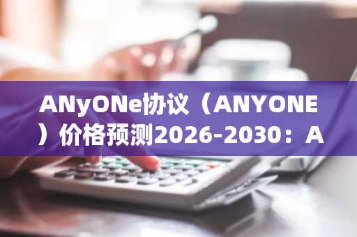 ANyONe协议（ANYONE）价格预测2026-2030：ANYONE能否迅速触及2美元？