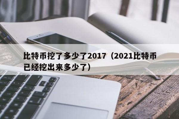 比特币挖了多少了2017(2021比特币已经挖出来多少了)