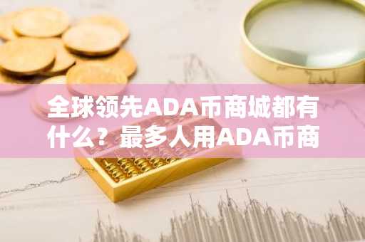 全球领先ADA币商城都有什么？最多人用ADA币商城交易量排名