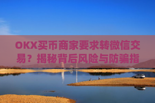 OKX买币商家要求转微信交易？揭秘背后风险与防骗指南_ok买币多付对方钱了能要回来吗