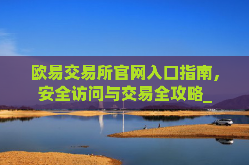 欧易交易所官网入口指南，安全访问与交易全攻略_