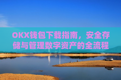 OKX钱包下载指南，安全存储与管理数字资产的全流程解析_ok钱包app下载链接