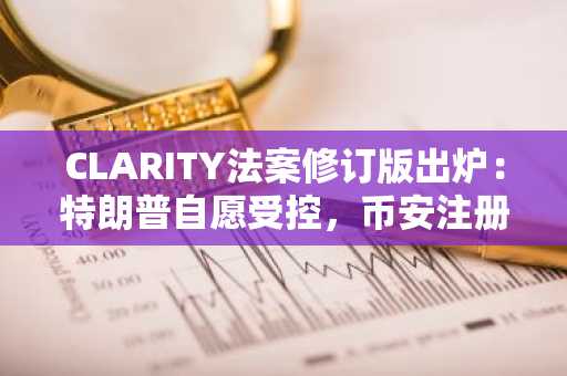 CLARITY法案修订版出炉：特朗普自愿受控，币安注册用户关注监管风向