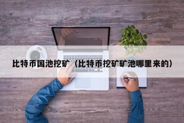 比特币国池<a href=https://news.zgjsgccyw.cn/lbk/557251.html target=_blank class=infotextkey><a href=https://news.zgjsgccyw.cn/lbk/557141.html target=_blank class=infotextkey><a href=https://news.zgjsgccyw.cn/shbk/707733.html target=_blank class=infotextkey><a href=https://news.zgjsgccyw.cn/shbk/707425.html target=_blank class=infotextkey>挖矿</a></a></a></a>(比特币挖矿<a href=https://news.zgjsgccyw.cn/shbk/698865.html target=_blank class=infotextkey>矿池</a>哪里来的)