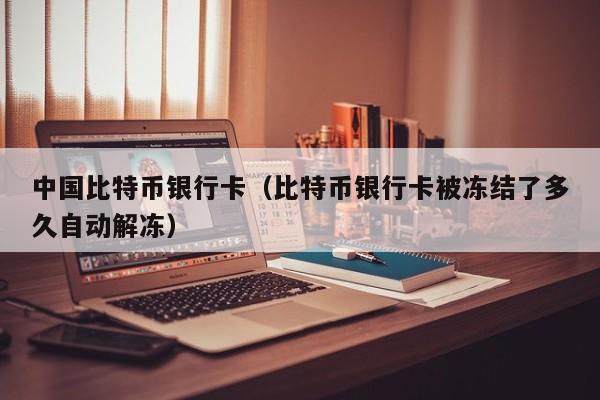 中国比特币银行卡(比特币银行卡被冻结了多久自动解冻)