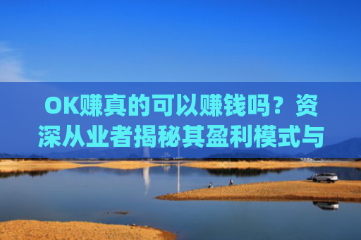 OK赚真的可以赚钱吗？资深从业者揭秘其盈利模式与风险_ok赚是真的吗