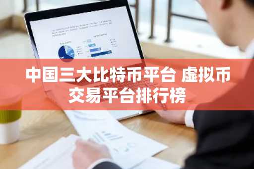 中国三大比特币平台 虚拟币交易平台排行榜