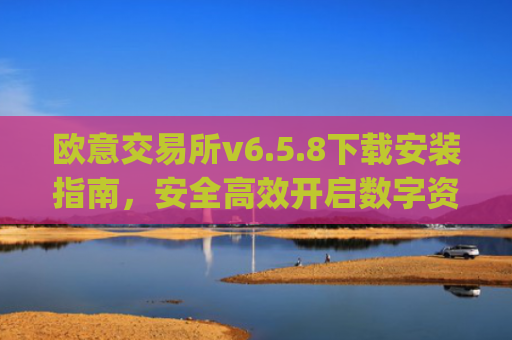 欧意交易所v6.5.8下载安装指南，安全高效开启数字资产交易_