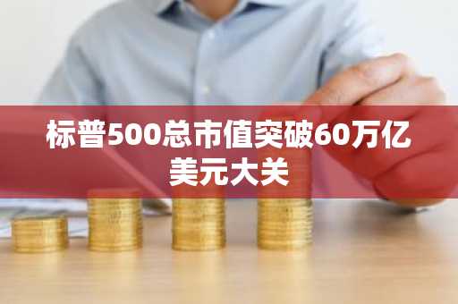 标普500总市值突破60万亿美元大关