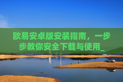 欧易安卓版安装指南，一步步教你安全下载与使用_