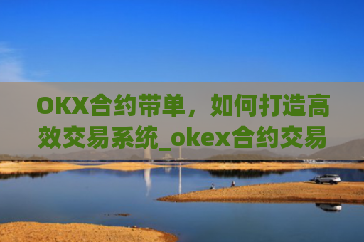 OKX合约带单，如何打造高效交易系统_okex合约交易怎么操作
