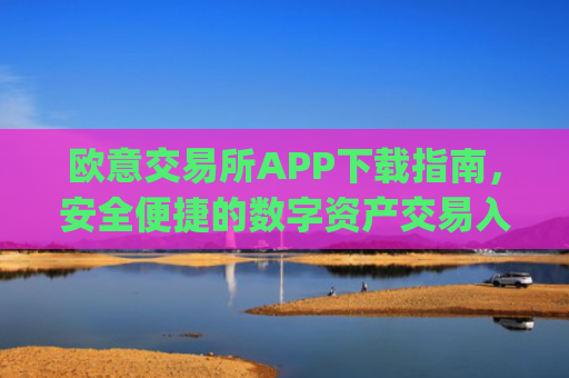 欧意交易所APP下载指南，安全便捷的数字资产交易入口_okex交易平台官网入口