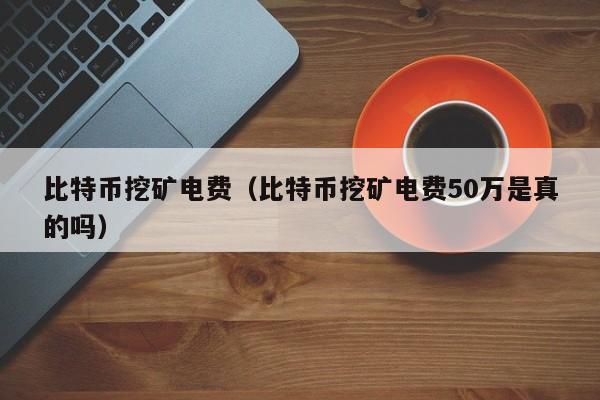比特币挖矿电费(比特币挖矿电费50万是真的吗)