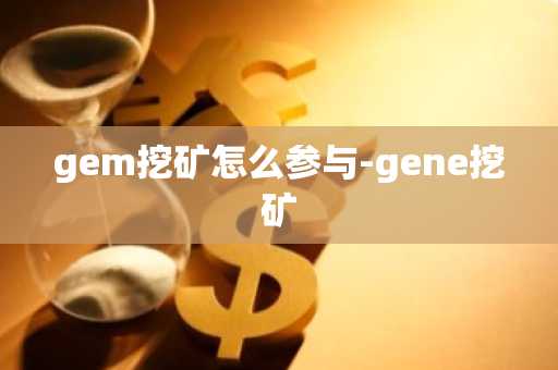 gem挖矿怎么参与-gene挖矿