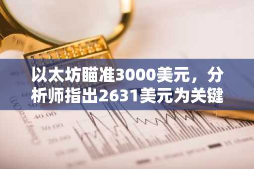 以太坊瞄准3000美元，分析师指出2631美元为关键支撑位，目标价看至3520美元