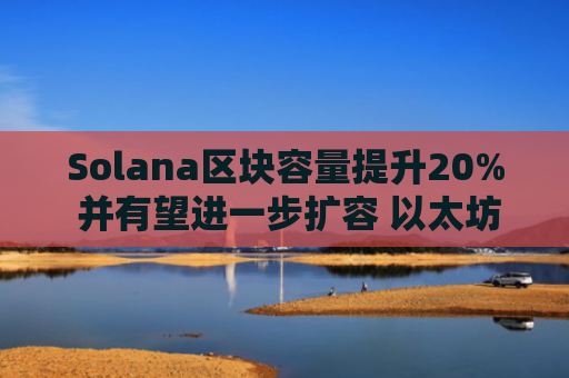 Solana区块容量提升20% 并有望进一步扩容 以太坊Gas上限同步上升