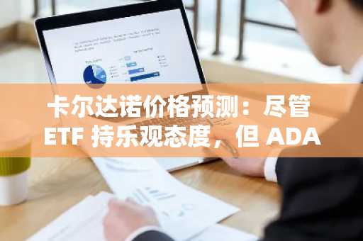 卡尔达诺价格预测：尽管 ETF 持乐观态度，但 ADA 仍难以突破 0.85 美元