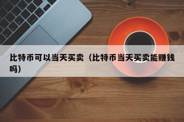 比特币可以当天买卖(比特币当天买卖能<a href=https://news.zgjsgccyw.cn/licai/556638.html target=_blank class=infotextkey>赚钱</a>吗)