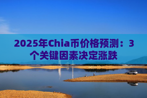 2025年Chia币价格预测：3个关键因素决定涨跌