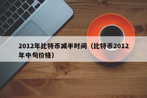 2012年比特币减半时间（比特币2012年中旬价格）